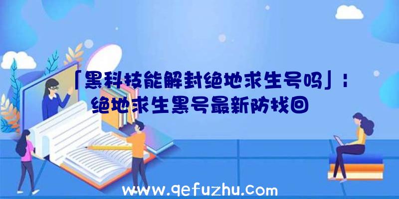 「黑科技能解封绝地求生号吗」|绝地求生黑号最新防找回